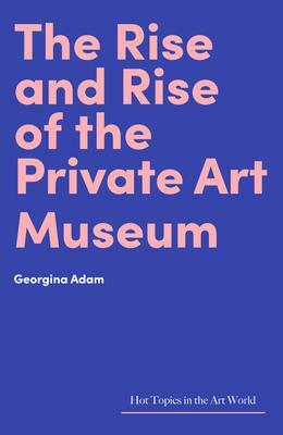 The Rise and Rise of the Private Art Museum by Georgina Adam