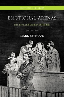 Emotional Arenas: Life, Love, and Death in 1870s Italy by Mark Seymour
