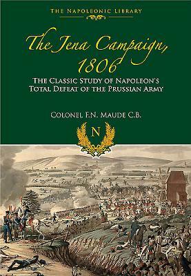 The Jena Campaign, 1806: The Classic Study of Napoleon's Total Defeat of the Prussian Army by F. N. Maude
