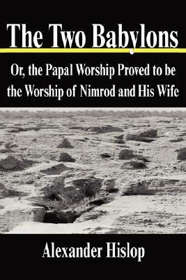 The Two Babylons: Or, the Papal Worship Proved to Be the Worship of Nimrod and His Wife by Alexander Hislop