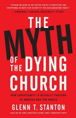 The Myth of the Dying Church: How Christianity Is Actually Thriving in America and the World by Glenn T. Stanton