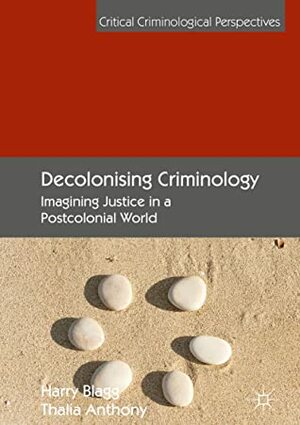 Decolonising Criminology: Imagining Justice in a Postcolonial World (Critical Criminological Perspectives) by Harry Blagg, Thalia Anthony