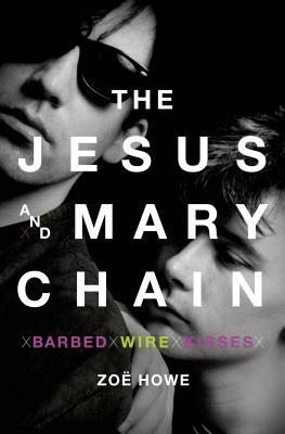 The Jesus and Mary Chain: Barbed Wire Kisses by Zoe Howe
