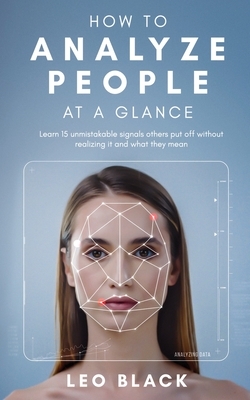 How To Analyze People at a Glance: Learn 15 unmistakable signals others put off without realizing it, and what they mean by Leo Black