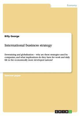 International business strategy: Downsizing and globalization - why are these strategies used by companies, and what implications do they have for wor by Billy George