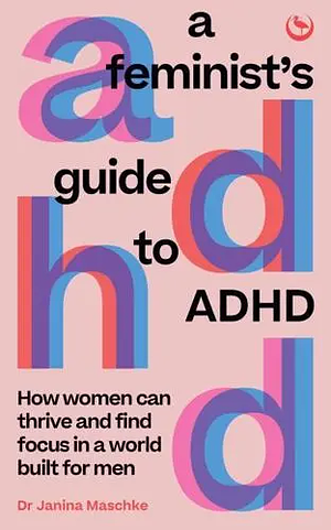 A Feminist's Guide to ADHD: How women can thrive and find focus in a world built for men by Janina Maschke