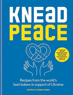 Knead Peace: Bake for Ukraine: Recipes from the World's Best Bakers in Support of Ukraine by Andrew Green