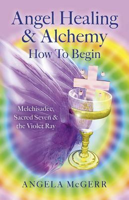 Angel Healing & Alchemy - How to Begin: Melchisadec, Sacred Seven & the Violet Ray by Angela McGerr