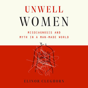 Unwell Women: Misdiagnosis and Myth in a Man-Made World by Elinor Cleghorn