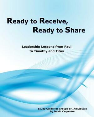 Ready to Receive, Ready to Share: Leadership Lessons from Paul to Timothy and Titus by David Carpenter
