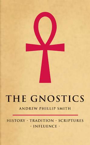 The Gnostics: History, Tradition, Scriptures, Influence by Andrew Phillip Smith