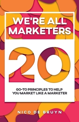 We're All Marketers: 20 Go-To Principles To Help You Market Like a Marketer by Nico de Bruyn