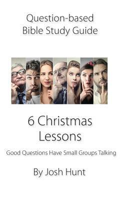 Question-Based Bible Study Guide -- 6 Christmas Lessons: Good Questions Have Groups Talking by Josh Hunt