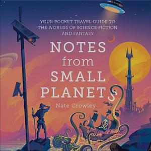 Notes From Small Planets: Your Pocket Travel Guide to the Worlds of Science Fiction and Fantasy by Nate Crowley