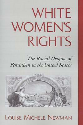 White Women's Rights: The Racial Origins of Feminism in the United States by Louise Michele Newman