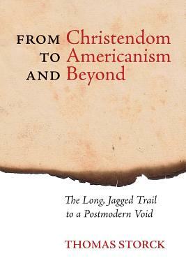 From Christendom to Americanism and Beyond: The Long, Jagged Trail to a Postmodern Void by Thomas Storck