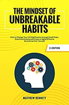 The Mindset of Unbreakable Habits: How to Change Your Life Significantly through Small Steps, Stop Overthinking and Create a Highly Effective Environment for Yourself by Matthew Bennett