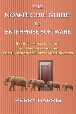The Non-Techie Guide to Enterprise Software: Buying, Implementing, and Understanding the Enterprise Software Process by Perry Harris