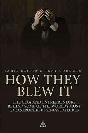 How They Blew It: The Ceos and Entrepreneurs Behind Some of the World's Most Catastrophic Business Failures by Tony Goodwin, Jamie X. Oliver