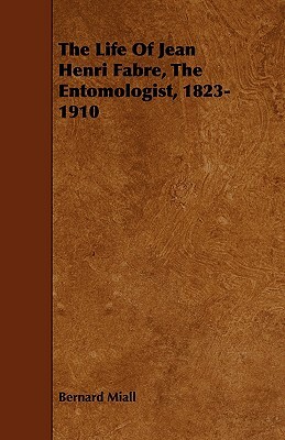 The Life of Jean Henri Fabre, the Entomologist, 1823-1910 by Bernard Miall