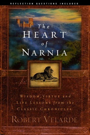 The Heart of Narnia: Wisdom, Virtue, and Life Lessons from the Classic Chronicles by Robert Velarde