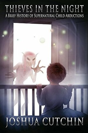 THIEVES IN THE NIGHT: A Brief History of Supernatural Child Abductions by Joshua Cutchin