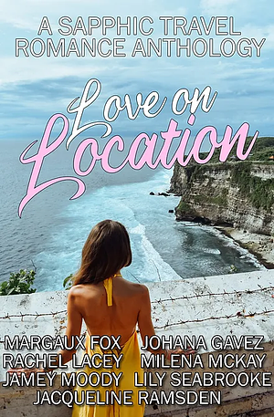 Love on Location: A Sapphic Travel Romance Anthology by Johana Gavez, Rachel Lacey, Margaux Fox, Milena McKay, Jacqueline Ramsden, Lily Seabrooke, Jamey Moody