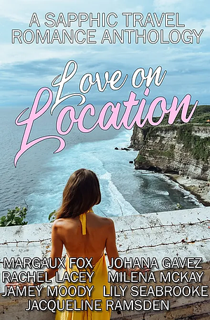 Love on Location: A Sapphic Travel Romance Anthology by Rachel Lacey, Johana Gavez, Jamey Moody, Margaux Fox, Lily Seabrooke, Milena McKay, Jacqueline Ramsden