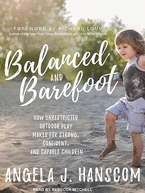 Balanced and Barefoot: How Unrestricted Outdoor Play Makes for Strong, Confident, and Capable Children by Angela J. Hanscom