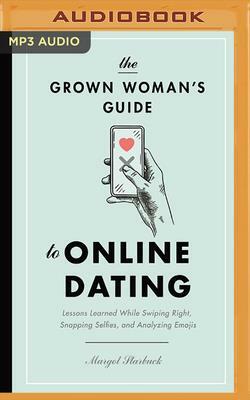The Grown Woman's Guide to Online Dating: Lessons Learned While Swiping Right, Snapping Selfies, and Analyzing Emojis by Margot Starbuck