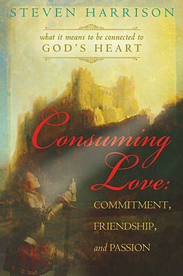 Consuming Love: Commitment, Friendship, and Passion: What It Means to Be Connected to God's Heart by Steve Harrison