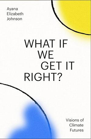 What If We Get It Right?: Visions of Climate Futurism by Ayana Elizabeth Johnson