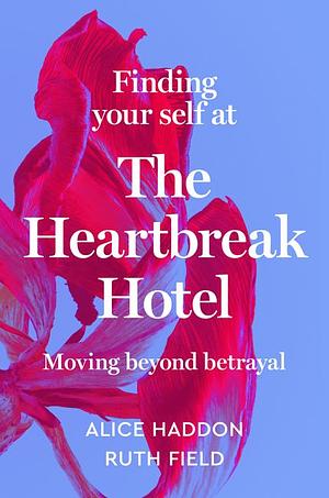 Finding Your Self at the Heartbreak Hotel: Moving Beyond Betrayal by Alice Haddon, Ruth Field