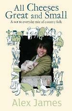 All Cheeses Great and Small: A Not So Everyday Story of Country Folk by Alex James