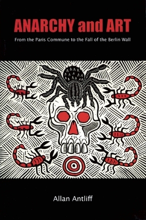 Anarchy and Art: From the Paris Commune to the Fall of the Berlin Wall by Allan Antliff