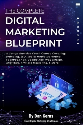 The Complete Digital Marketing Blueprint - A Comprehensive Crash Course Covering: Branding, SEO, Social Media Marketing, Facebook Ads, Google Ads, Web by Dan Kerns