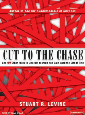 Cut to the Chase: And 99 Other Rules to Liberate Yourself and Gain Back the Gift of Time by Stuart R. Levine