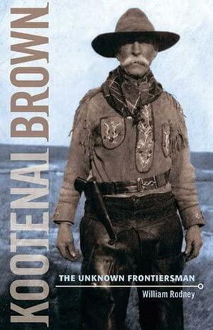 Kootenai Brown: The Unknown Frontiersman by William Rodney