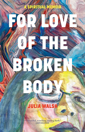 For Love of the Broken Body: A Spiritual Memoir by Julia Walsh