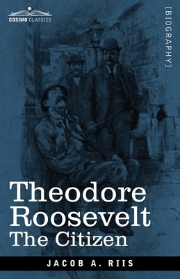 Theodore Roosevelt: The Citizen by Jacob a. Riis