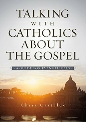 Talking with Catholics about the Gospel: A Guide for Evangelicals by Christopher A. Castaldo