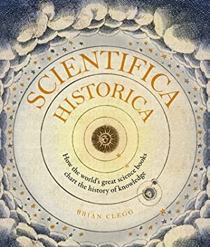 Scientifica Historica: How the world's great science books chart the history of knowledge by Brian Clegg