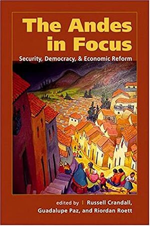 The Andes in Focus: Security, Democracy and Economic Reform by Russell Crandall, Riordan Roett, Guadalupe Paz