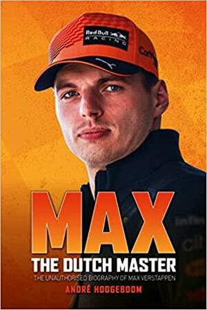 Max: the Dutch Master: The Unauthorised Biography of Max Verstappen by André Hoogeboom