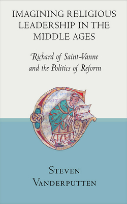 Imagining Religious Leadership in the Middle Ages: Richard of Saint-Vanne and the Politics of Reform by Steven Vanderputten