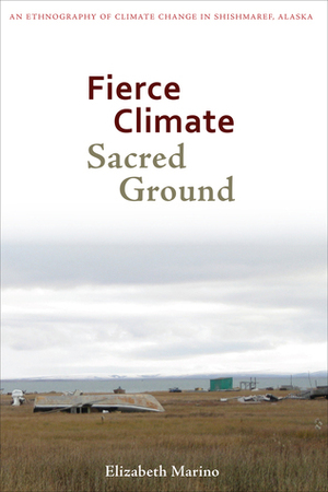 Fierce Climate, Sacred Ground: An Ethnography of Climate Change in Shishmaref, Alaska by Elizabeth Marino