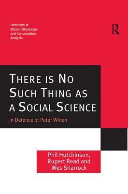 There Is No Such Thing as a Social Science: In Defence of Peter Winch by Phil Hutchinson, Rupert Read