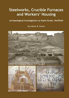 Steelworks, Crucible Furnaces and Workers' Housing: Archaeological Investigations at Hoyle Street Sheffield by Andrew Powell