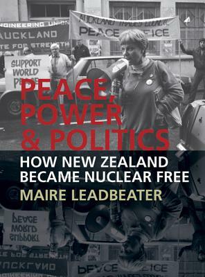 Peace, Power & Politics: How New Zealand Became Nuclear Free by Maire Leadbeater