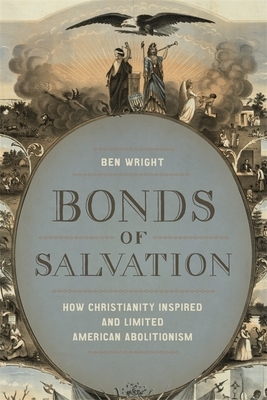 Bonds of Salvation: How Christianity Inspired and Limited American Abolitionism by Ben Wright